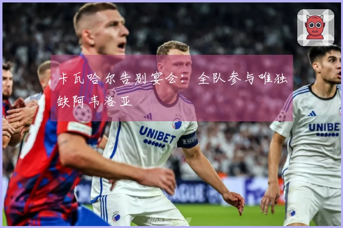 卡瓦哈尔告别宴会:全队参与唯独缺阿韦洛亚