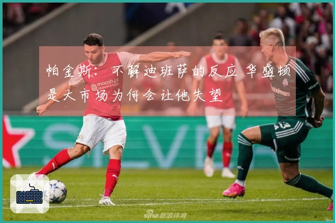 帕金斯:不解迪班萨的反应 华盛顿是大市场为何会让他失望